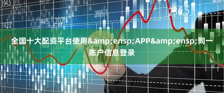 全国十大配资平台使用&ensp;APP&ensp;同一账户信息登录