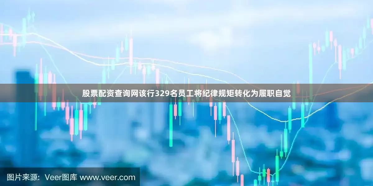 股票配资查询网该行329名员工将纪律规矩转化为履职自觉