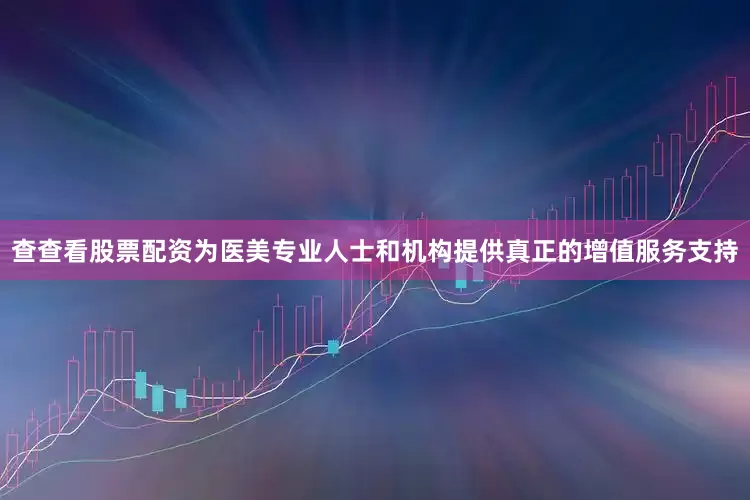 查查看股票配资为医美专业人士和机构提供真正的增值服务支持