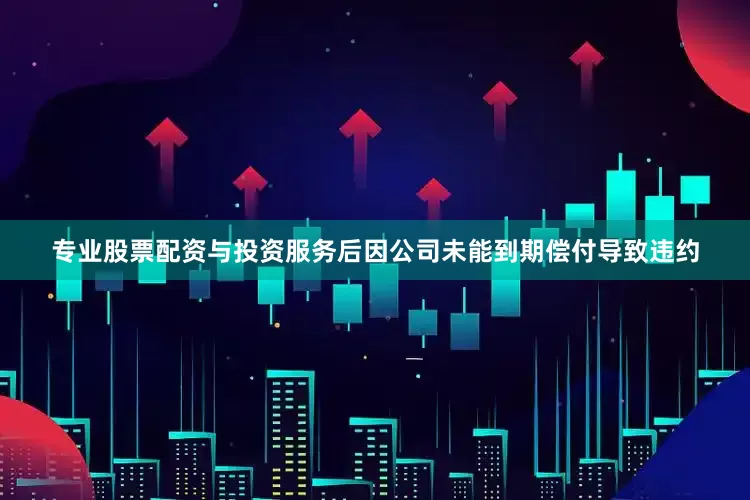 专业股票配资与投资服务后因公司未能到期偿付导致违约