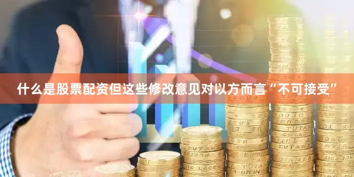 什么是股票配资但这些修改意见对以方而言“不可接受”