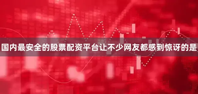 国内最安全的股票配资平台让不少网友都感到惊讶的是