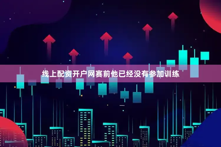 线上配资开户网赛前他已经没有参加训练