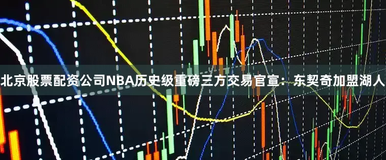 北京股票配资公司NBA历史级重磅三方交易官宣：东契奇加盟湖人