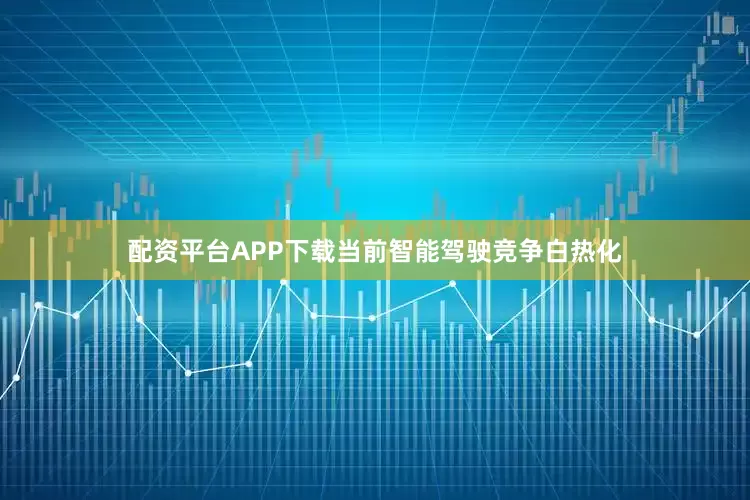 配资平台APP下载当前智能驾驶竞争白热化