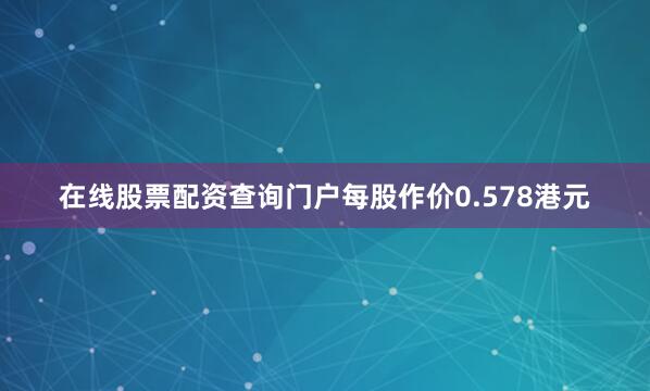 在线股票配资查询门户每股作价0.578港元