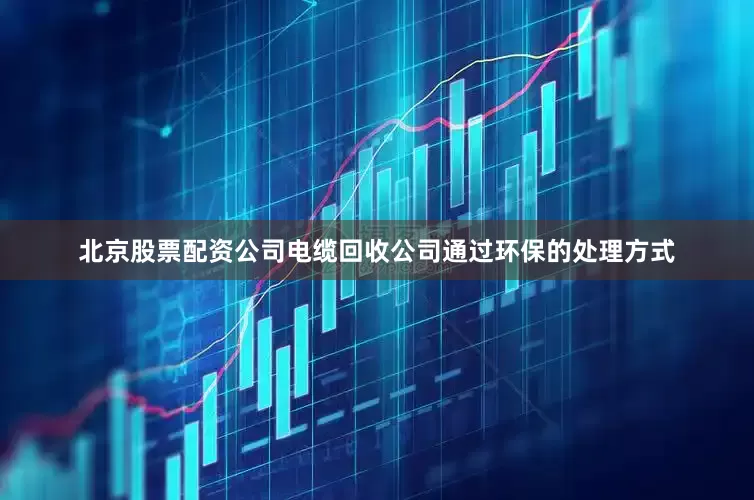 北京股票配资公司电缆回收公司通过环保的处理方式