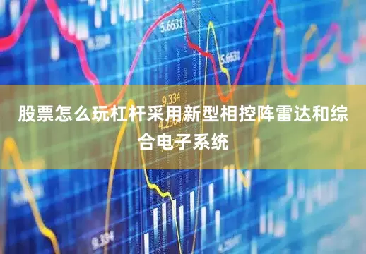 股票怎么玩杠杆采用新型相控阵雷达和综合电子系统