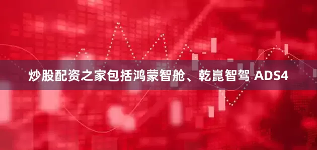 炒股配资之家包括鸿蒙智舱、乾崑智驾 ADS4