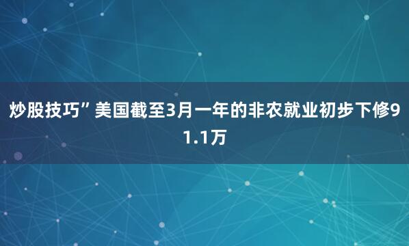 炒股技巧”　　美国截至3月一年的非农就业初步下修91.1万