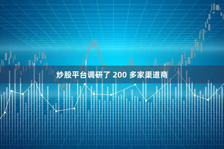 炒股平台调研了 200 多家渠道商
