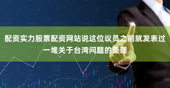 配资实力股票配资网站说这位议员之前就发表过一堆关于台湾问题的歪理