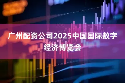 广州配资公司2025中国国际数字经济博览会
