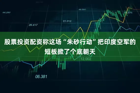 股票投资配资称这场“朱砂行动”把印度空军的短板掀了个底朝天