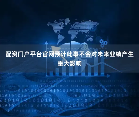 配资门户平台官网预计此事不会对未来业绩产生重大影响