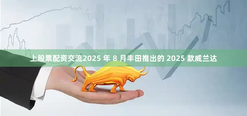 上股票配资交流2025 年 8 月丰田推出的 2025 款威兰达