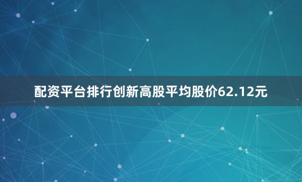 配资平台排行创新高股平均股价62.12元