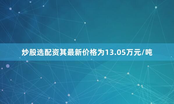 炒股选配资其最新价格为13.05万元/吨