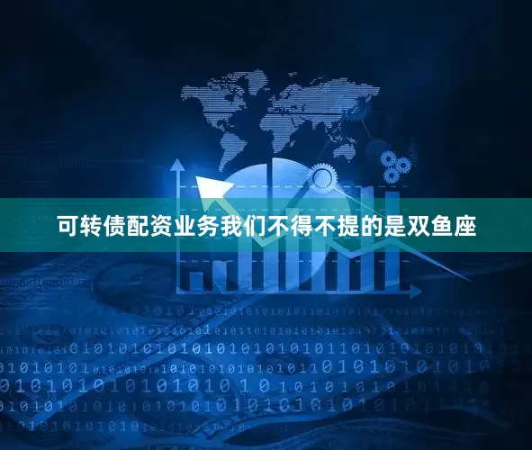 可转债配资业务我们不得不提的是双鱼座