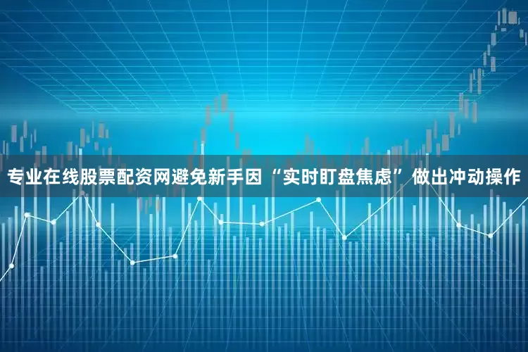 专业在线股票配资网避免新手因 “实时盯盘焦虑” 做出冲动操作