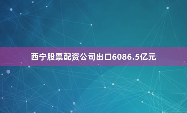 西宁股票配资公司出口6086.5亿元