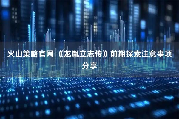 火山策略官网 《龙胤立志传》前期探索注意事项分享