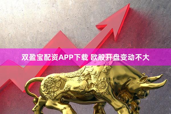 双盈宝配资APP下载 欧股开盘变动不大