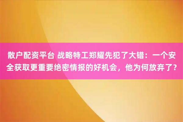 散户配资平台 战略特工郑耀先犯了大错:一个安全获取更重要绝密情报的好机会,他为何放弃了?