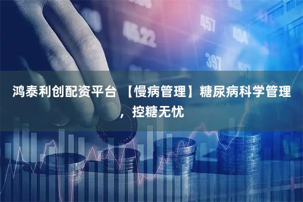 鸿泰利创配资平台 【慢病管理】糖尿病科学管理,控糖无忧