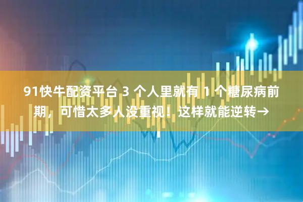 91快牛配资平台 3 个人里就有 1 个糖尿病前期，可惜太多人没重视！这样就能逆转→