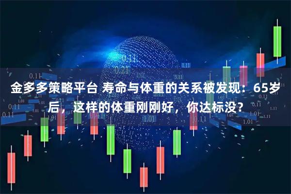 金多多策略平台 寿命与体重的关系被发现：65岁后，这样的体重刚刚好，你达标没？