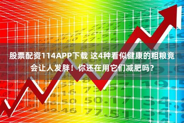 股票配资114APP下载 这4种看似健康的粗粮竟会让人发胖！你还在用它们减肥吗？