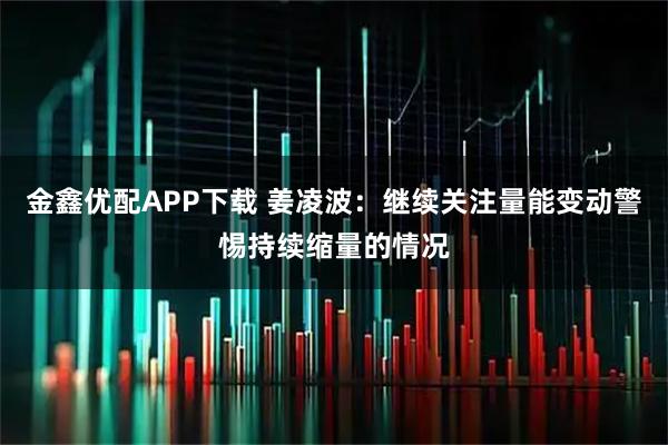金鑫优配APP下载 姜凌波：继续关注量能变动警惕持续缩量的情况