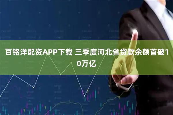 百铭洋配资APP下载 三季度河北省贷款余额首破10万亿