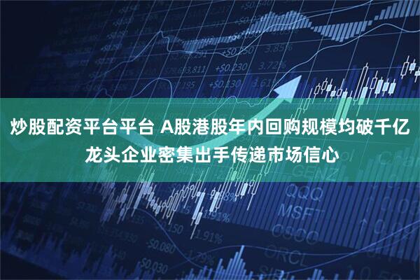 炒股配资平台平台 A股港股年内回购规模均破千亿 龙头企业密集出手传递市场信心