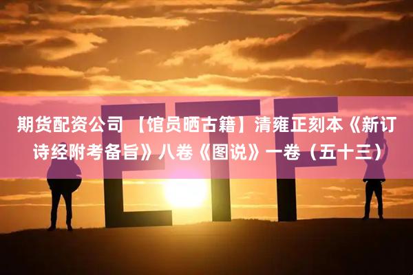 期货配资公司 【馆员晒古籍】清雍正刻本《新订诗经附考备旨》八卷《图说》一卷(五十三)