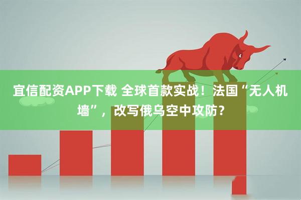 宜信配资APP下载 全球首款实战!法国“无人机墙”,改写俄乌空中攻防?
