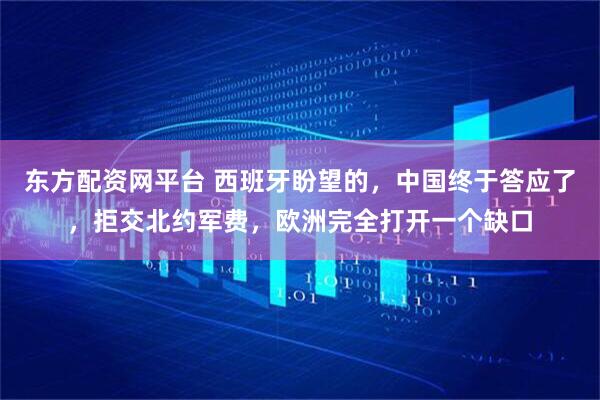 东方配资网平台 西班牙盼望的,中国终于答应了,拒交北约军费,欧洲完全打开一个缺口