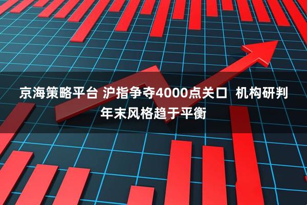 京海策略平台 沪指争夺4000点关口 机构研判年末风格趋于平衡