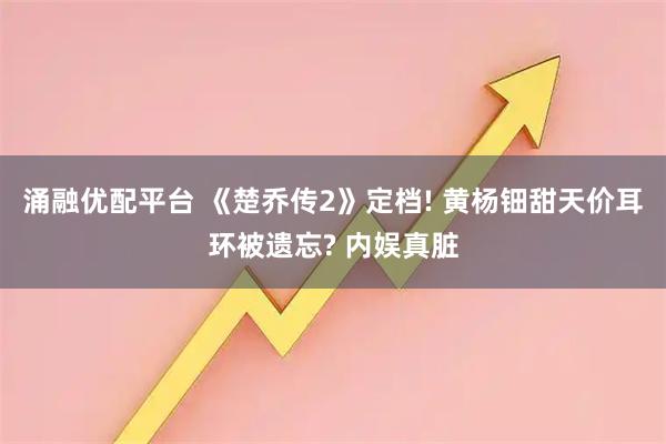 涌融优配平台 《楚乔传2》定档! 黄杨钿甜天价耳环被遗忘? 内娱真脏