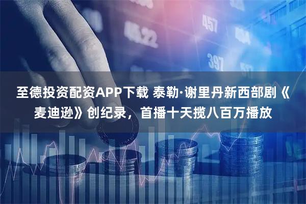 至德投资配资APP下载 泰勒·谢里丹新西部剧《麦迪逊》创纪录,首播十天揽八百万播放