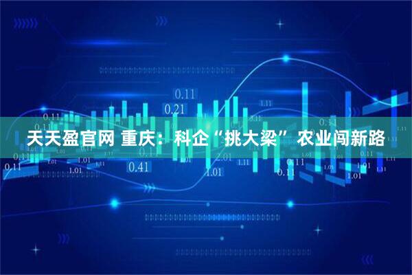 天天盈官网 重庆:科企“挑大梁” 农业闯新路