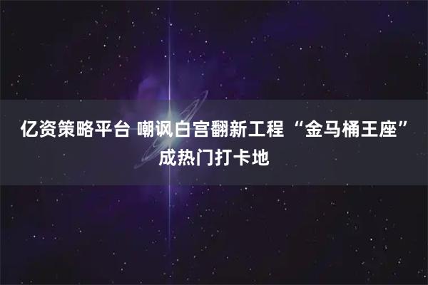 亿资策略平台 嘲讽白宫翻新工程 “金马桶王座”成热门打卡地