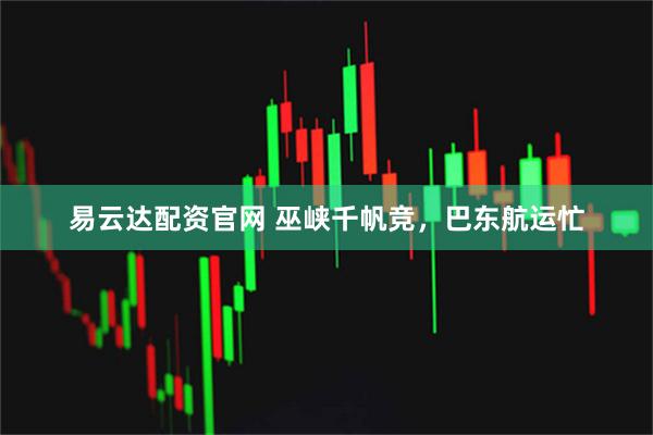 易云达配资官网 巫峡千帆竞，巴东航运忙