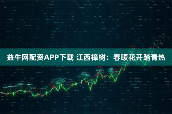 益牛网配资APP下载 江西樟树：春暖花开踏青热