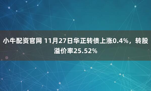 小牛配资官网 11月27日华正转债上涨0.4%，转股溢价率25.52%