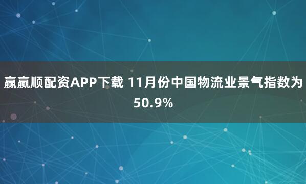 赢赢顺配资APP下载 11月份中国物流业景气指数为50.9%