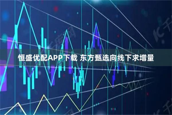 恒盛优配APP下载 东方甄选向线下求增量