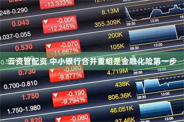云资管配资 中小银行合并重组是金融化险第一步