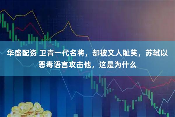 华盛配资 卫青一代名将,却被文人耻笑,苏轼以恶毒语言攻击他,这是为什么